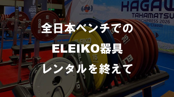 【特集Vol.14】全日本ベンチでのELEIKO器具レンタルを終えて